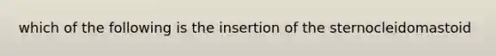 which of the following is the insertion of the sternocleidomastoid