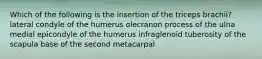 Which of the following is the insertion of the triceps brachii? lateral condyle of the humerus olecranon process of the ulna medial epicondyle of the humerus infraglenoid tuberosity of the scapula base of the second metacarpal