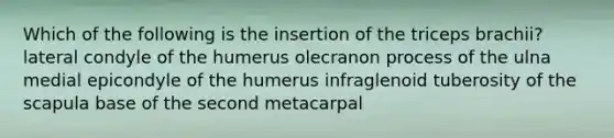 Which of the following is the insertion of the triceps brachii? lateral condyle of the humerus olecranon process of the ulna medial epicondyle of the humerus infraglenoid tuberosity of the scapula base of the second metacarpal