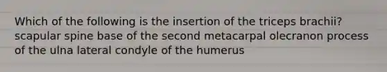 Which of the following is the insertion of the triceps brachii? scapular spine base of the second metacarpal olecranon process of the ulna lateral condyle of the humerus