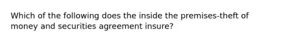 Which of the following does the inside the premises-theft of money and securities agreement insure?