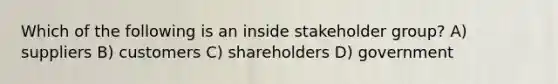 Which of the following is an inside stakeholder group? A) suppliers B) customers C) shareholders D) government