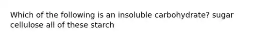 Which of the following is an insoluble carbohydrate? sugar cellulose all of these starch