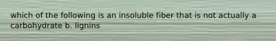 which of the following is an insoluble fiber that is not actually a carbohydrate b. lignins