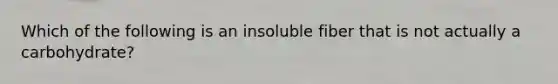 Which of the following is an insoluble fiber that is not actually a carbohydrate?