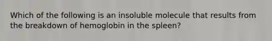 Which of the following is an insoluble molecule that results from the breakdown of hemoglobin in the spleen?