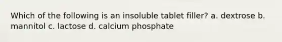 Which of the following is an insoluble tablet filler? a. dextrose b. mannitol c. lactose d. calcium phosphate