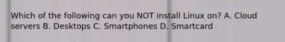 Which of the following can you NOT install Linux on? A. Cloud servers B. Desktops C. Smartphones D. Smartcard