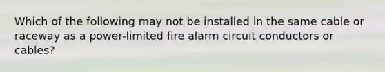 Which of the following may not be installed in the same cable or raceway as a power-limited fire alarm circuit conductors or cables?