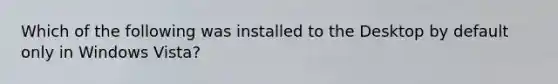Which of the following was installed to the Desktop by default only in Windows Vista?