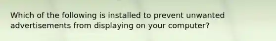 Which of the following is installed to prevent unwanted advertisements from displaying on your computer?