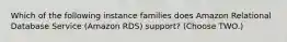 Which of the following instance families does Amazon Relational Database Service (Amazon RDS) support? (Choose TWO.)