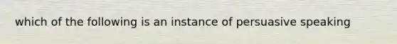 which of the following is an instance of persuasive speaking