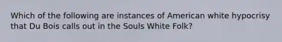 Which of the following are instances of American white hypocrisy that Du Bois calls out in the Souls White Folk?