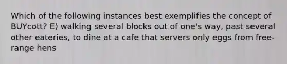 Which of the following instances best exemplifies the concept of BUYcott? E) walking several blocks out of one's way, past several other eateries, to dine at a cafe that servers only eggs from free-range hens