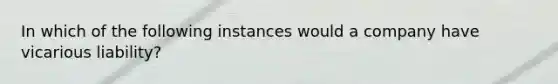 In which of the following instances would a company have vicarious liability?