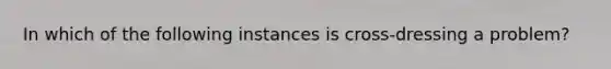 In which of the following instances is cross-dressing a problem?