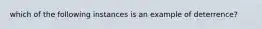 which of the following instances is an example of deterrence?