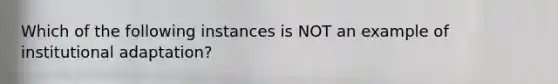 Which of the following instances is NOT an example of institutional adaptation?