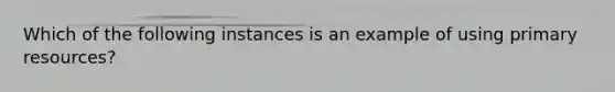 Which of the following instances is an example of using primary resources?