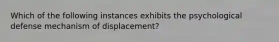 Which of the following instances exhibits the psychological defense mechanism of displacement?