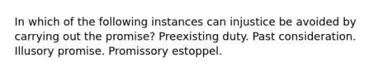 In which of the following instances can injustice be avoided by carrying out the promise? Preexisting duty. Past consideration. Illusory promise. Promissory estoppel.