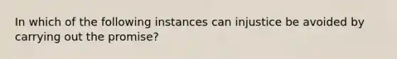 In which of the following instances can injustice be avoided by carrying out the promise?