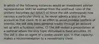 In which of the following instances would an investment adviser representative (IAR) be exempt from the antifraud rules of the Uniform Securities Act (USA)? A) Since the IAR understands how nervous a particular client is, he never admits a loss in the account to that client. B) In an effort to avoid possible conflicts of interest, the IAR only does personal trades through an account set up with a fictitious name. C) The IAR makes a presentation at a seminar where the only topic discussed is fixed annuities. D) The IAR is also an agent of a broker-dealer and, in that capacity, makes a recommendation to a nonadvisory client.