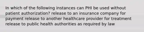 In which of the following instances can PHI be used without patient authorization? release to an insurance company for payment release to another healthcare provider for treatment release to public health authorities as required by law