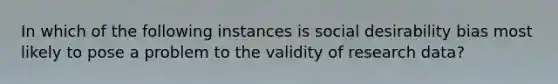 In which of the following instances is social desirability bias most likely to pose a problem to the validity of research data?