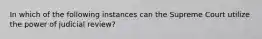 In which of the following instances can the Supreme Court utilize the power of judicial review?