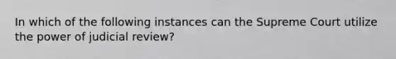 In which of the following instances can the Supreme Court utilize the power of judicial review?