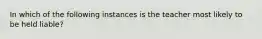 ​In which of the following instances is the teacher most likely to be held liable?