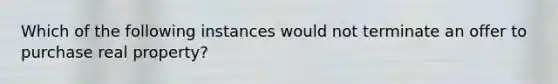 Which of the following instances would not terminate an offer to purchase real property?