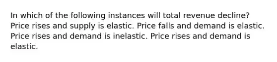 In which of the following instances will total revenue decline? Price rises and supply is elastic. Price falls and demand is elastic. Price rises and demand is inelastic. Price rises and demand is elastic.