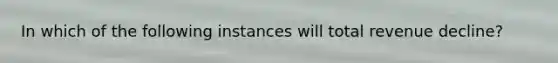 In which of the following instances will total revenue decline?