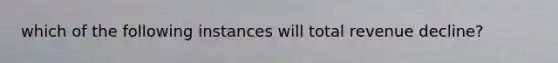 which of the following instances will total revenue decline?