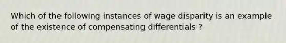 Which of the following instances of wage disparity is an example of the existence of compensating differentials ?