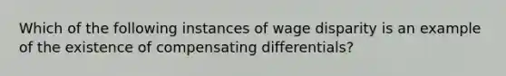 Which of the following instances of wage disparity is an example of the existence of compensating differentials?