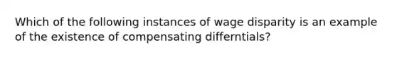 Which of the following instances of wage disparity is an example of the existence of compensating differntials?