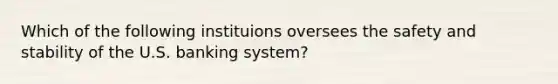 Which of the following instituions oversees the safety and stability of the U.S. banking system?