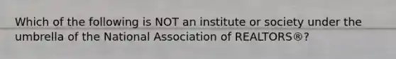 Which of the following is NOT an institute or society under the umbrella of the National Association of REALTORS®?