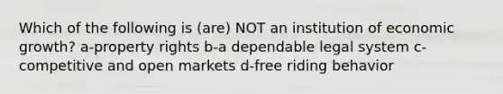 Which of the following is (are) NOT an institution of economic growth? a-property rights b-a dependable legal system c-competitive and open markets d-free riding behavior