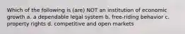 Which of the following is (are) NOT an institution of economic growth a. a dependable legal system b. free-riding behavior c. property rights d. competitive and open markets