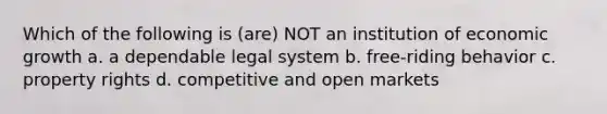 Which of the following is (are) NOT an institution of economic growth a. a dependable legal system b. free-riding behavior c. property rights d. competitive and open markets