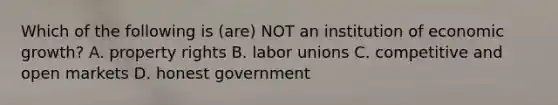 Which of the following is (are) NOT an institution of economic growth? A. property rights B. labor unions C. competitive and open markets D. honest government