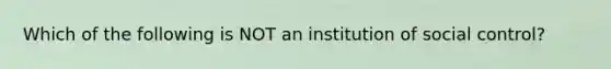 Which of the following is NOT an institution of social control?