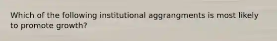 Which of the following institutional aggrangments is most likely to promote growth?