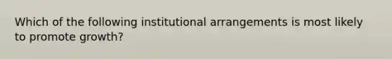 Which of the following institutional arrangements is most likely to promote growth?