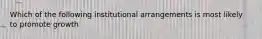 Which of the following institutional arrangements is most likely to promote growth
